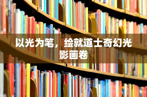 以光为笔，绘就道士奇幻光影画卷