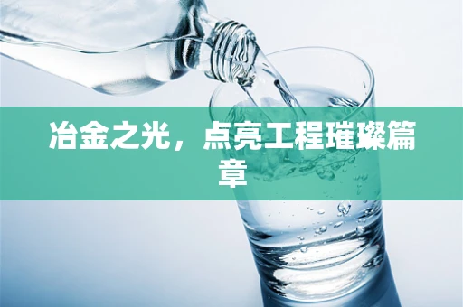 冶金之光，点亮工程璀璨篇章