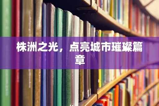 株洲之光，点亮城市璀璨篇章