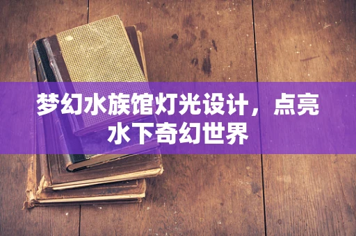 梦幻水族馆灯光设计，点亮水下奇幻世界