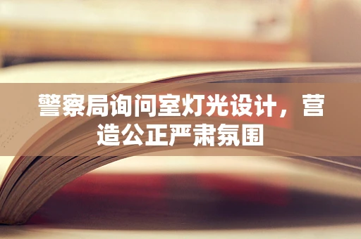 警察局询问室灯光设计，营造公正严肃氛围