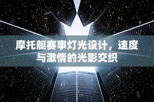 摩托艇赛事灯光设计，速度与激情的光影交织