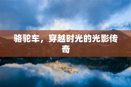 骆驼车，穿越时光的光影传奇
