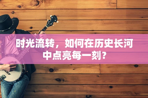 时光流转，如何在历史长河中点亮每一刻？