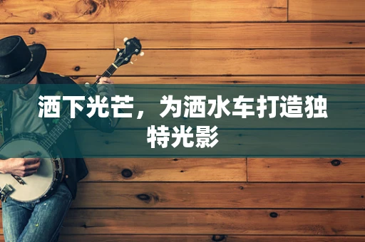 洒下光芒，为洒水车打造独特光影