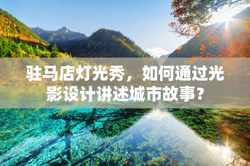 驻马店灯光秀，如何通过光影设计讲述城市故事？