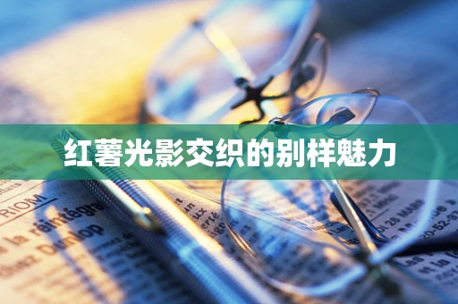 红薯光影交织的别样魅力