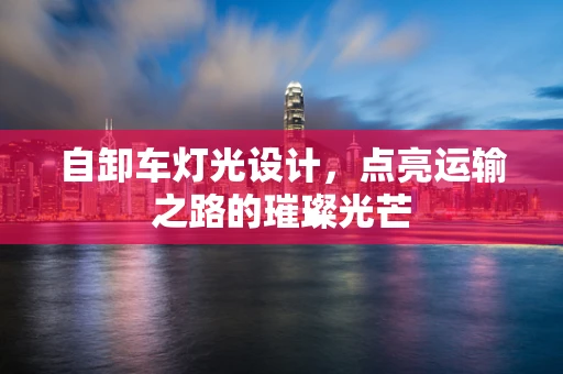 自卸车灯光设计，点亮运输之路的璀璨光芒