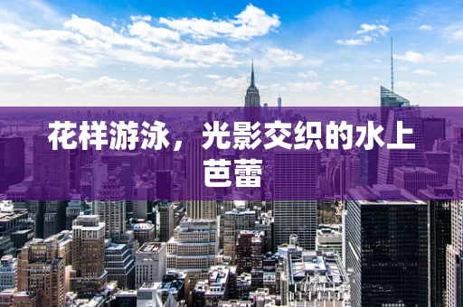 花样游泳，光影交织的水上芭蕾
