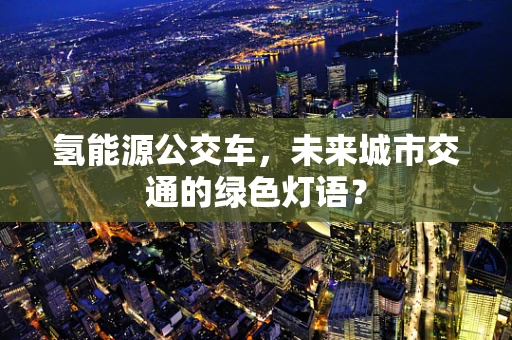 氢能源公交车，未来城市交通的绿色灯语？