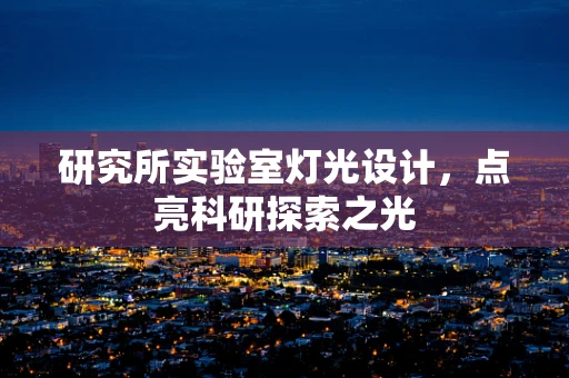 研究所实验室灯光设计，点亮科研探索之光