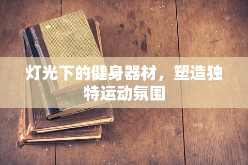 灯光下的健身器材，塑造独特运动氛围