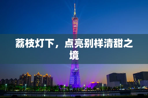 荔枝灯下，点亮别样清甜之境