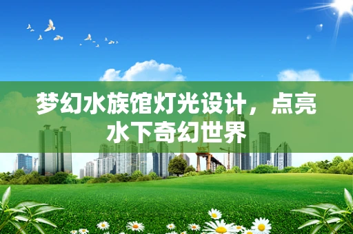 梦幻水族馆灯光设计，点亮水下奇幻世界