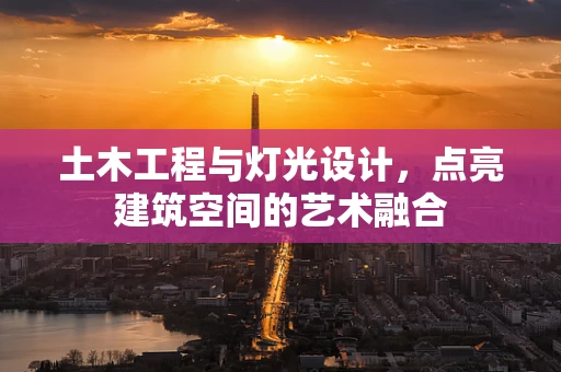 土木工程与灯光设计，点亮建筑空间的艺术融合