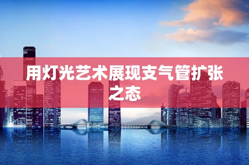 用灯光艺术展现支气管扩张之态