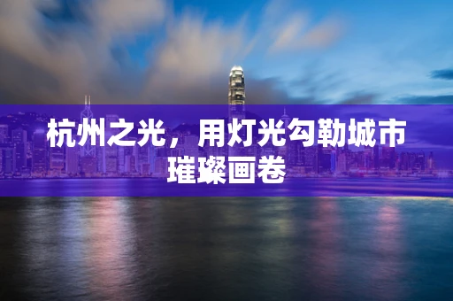 杭州之光，用灯光勾勒城市璀璨画卷