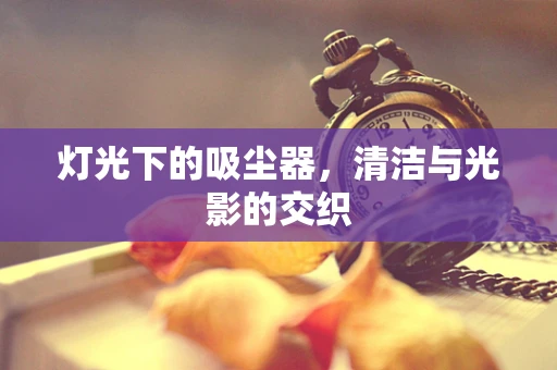 灯光下的吸尘器，清洁与光影的交织