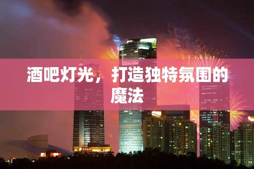 酒吧灯光，打造独特氛围的魔法