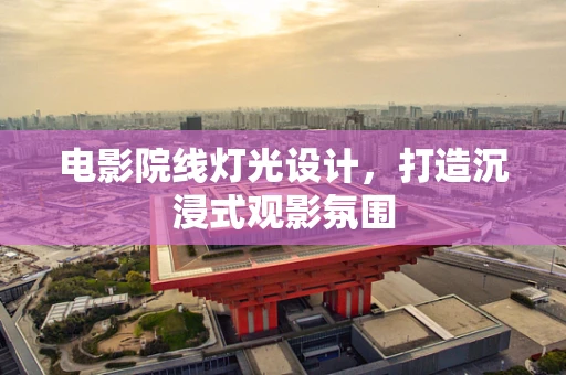 电影院线灯光设计，打造沉浸式观影氛围