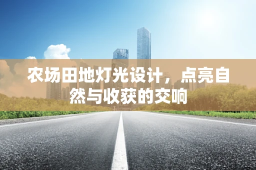 农场田地灯光设计，点亮自然与收获的交响
