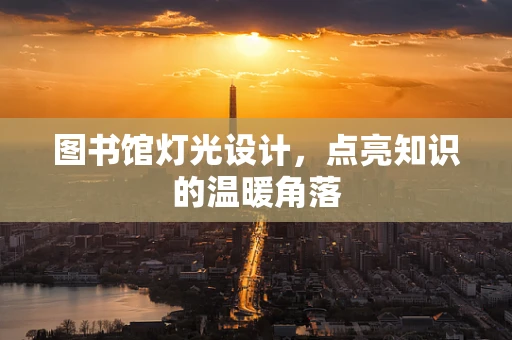 图书馆灯光设计，点亮知识的温暖角落