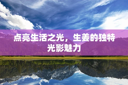 点亮生活之光，生姜的独特光影魅力