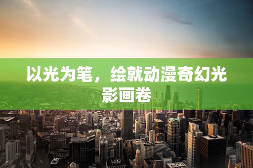 以光为笔，绘就动漫奇幻光影画卷