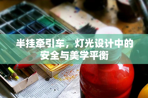 半挂牵引车，灯光设计中的安全与美学平衡