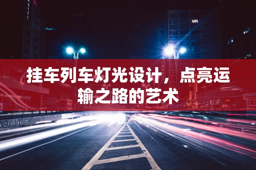 挂车列车灯光设计，点亮运输之路的艺术