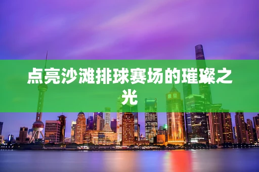 点亮沙滩排球赛场的璀璨之光
