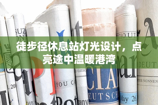 徒步径休息站灯光设计，点亮途中温暖港湾