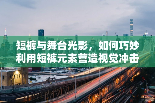 短裤与舞台光影，如何巧妙利用短裤元素营造视觉冲击力？