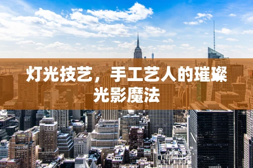 灯光技艺，手工艺人的璀璨光影魔法