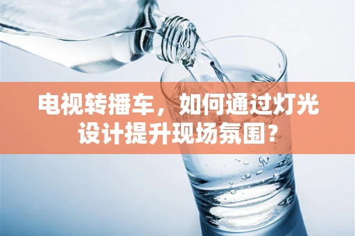 电视转播车，如何通过灯光设计提升现场氛围？