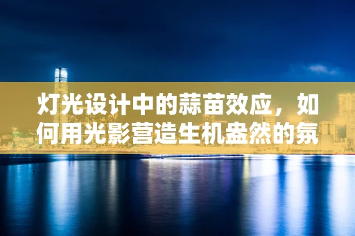 灯光设计中的蒜苗效应，如何用光影营造生机盎然的氛围？