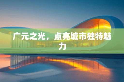 广元之光，点亮城市独特魅力
