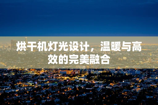 烘干机灯光设计，温暖与高效的完美融合