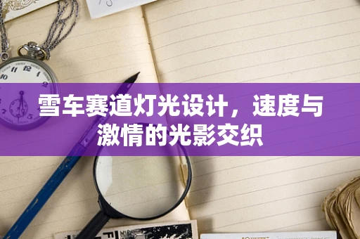 雪车赛道灯光设计，速度与激情的光影交织