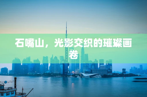 石嘴山，光影交织的璀璨画卷