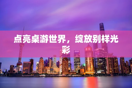 点亮桌游世界，绽放别样光彩
