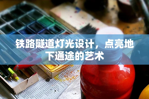 铁路隧道灯光设计，点亮地下通途的艺术