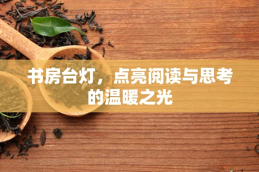 书房台灯，点亮阅读与思考的温暖之光