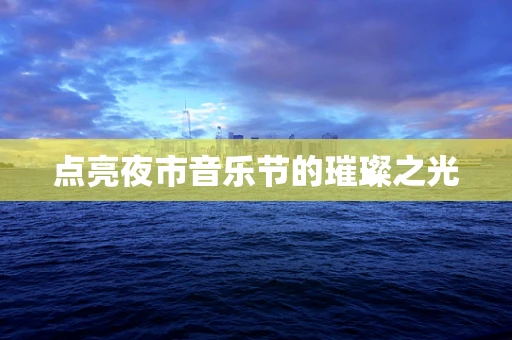 点亮夜市音乐节的璀璨之光