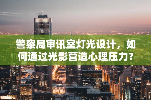 警察局审讯室灯光设计，如何通过光影营造心理压力？