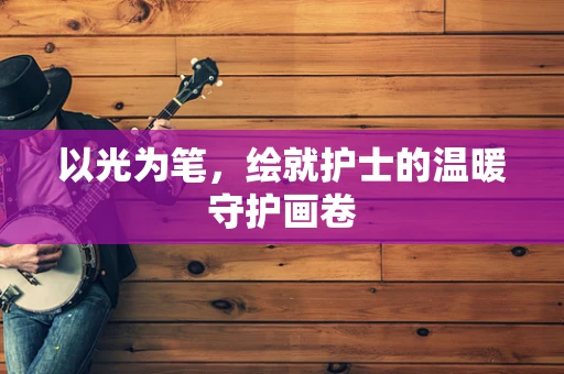 以光为笔，绘就护士的温暖守护画卷