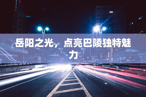 岳阳之光，点亮巴陵独特魅力