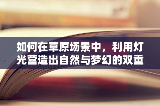如何在草原场景中，利用灯光营造出自然与梦幻的双重氛围？