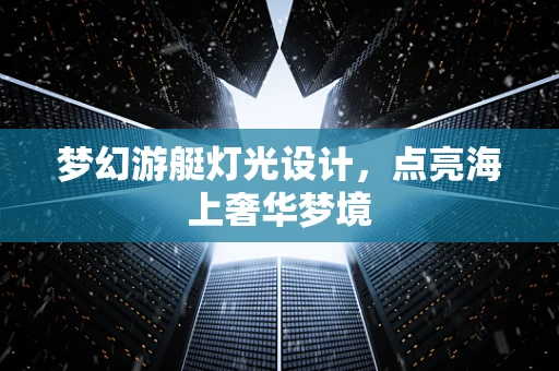 梦幻游艇灯光设计，点亮海上奢华梦境