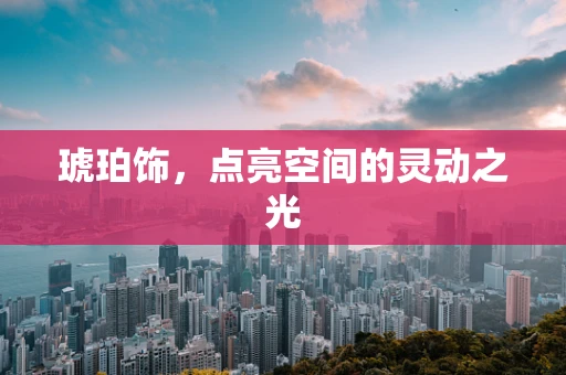 琥珀饰，点亮空间的灵动之光